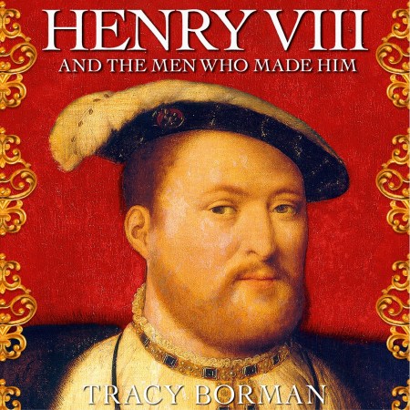 Henry VIII and the Men Who Made Him